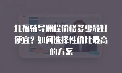 托福辅导课程价格多少最好便宜？如何选择性价比最高的方案