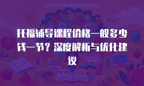 托福辅导课程价格一般多少钱一节？深度解析与优化建议