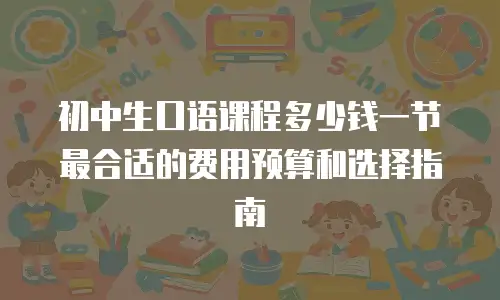 初中生口语课程多少钱一节最合适的费用预算和选择指南