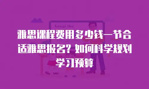 雅思课程费用多少钱一节合适雅思报名？如何科学规划学习预算