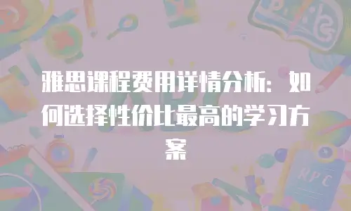 雅思课程费用详情分析：如何选择性价比最高的学习方案
