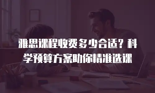 雅思课程收费多少合适？科学预算方案助你精准选课