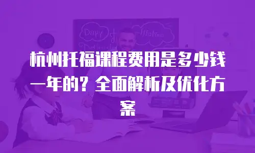 杭州托福课程费用是多少钱一年的？全面解析及优化方案