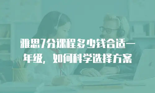 雅思7分课程多少钱合适一年级，如何科学选择方案