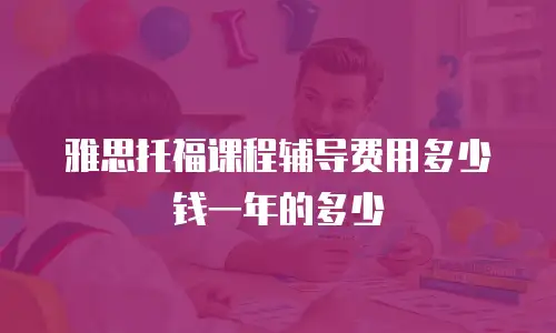 雅思托福课程辅导费用多少钱一年的多少