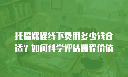托福课程线下费用多少钱合适？如何科学评估课程价值