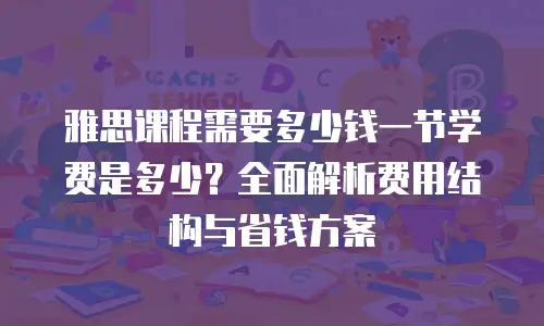 雅思课程需要多少钱一节学费是多少？全面解析费用结构与省钱方案