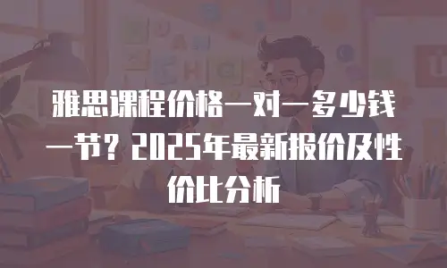 雅思课程价格一对一多少钱一节？2025年最新报价及性价比分析