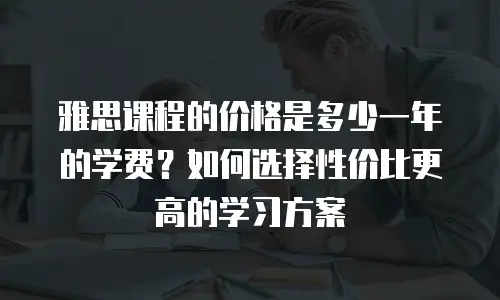 雅思课程的价格是多少一年的学费？如何选择性价比更高的学习方案
