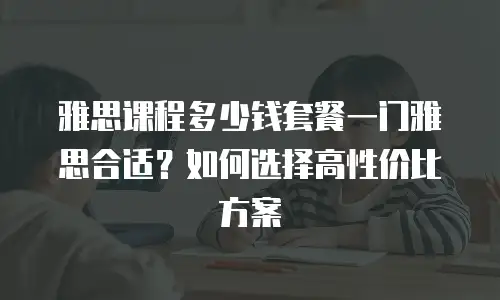 雅思课程多少钱套餐一门雅思合适？如何选择高性价比方案