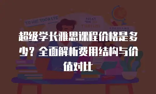 超级学长雅思课程价格是多少？全面解析费用结构与价值对比