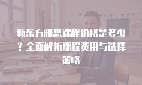 新东方雅思课程价格是多少？全面解析课程费用与选择策略
