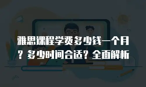 雅思课程学费多少钱一个月？多少时间合适？全面解析
