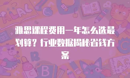 雅思课程费用一年怎么选最划算？行业数据揭秘省钱方案