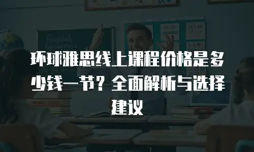环球雅思线上课程价格是多少钱一节？全面解析与选择建议