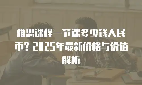 雅思课程一节课多少钱人民币？2025年最新价格与价值解析