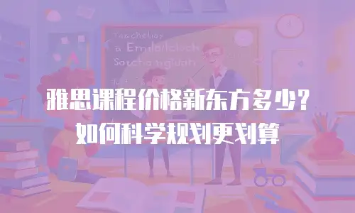 雅思课程价格新东方多少？如何科学规划更划算