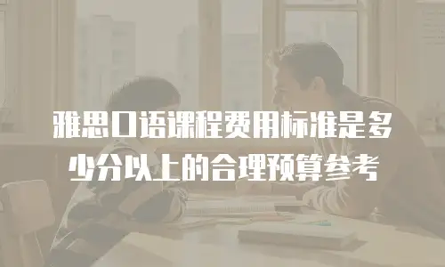 雅思口语课程费用标准是多少分以上的合理预算参考