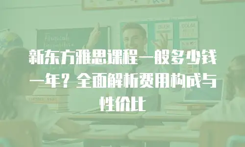新东方雅思课程一般多少钱一年？全面解析费用构成与性价比