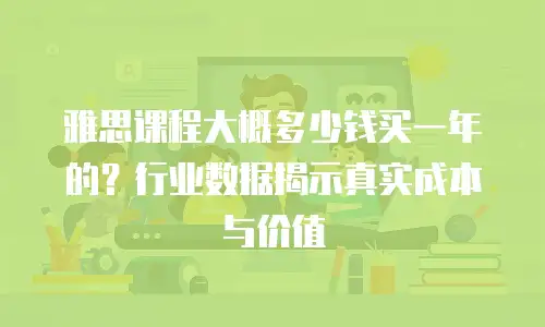雅思课程大概多少钱买一年的？行业数据揭示真实成本与价值