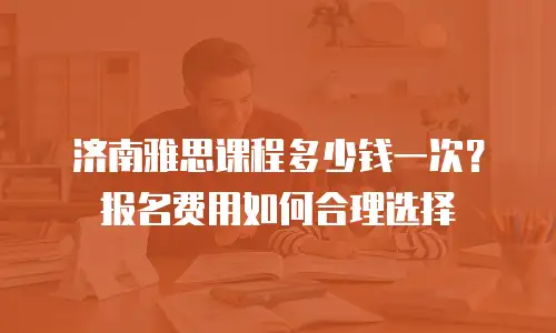 济南雅思课程多少钱一次？报名费用如何合理选择