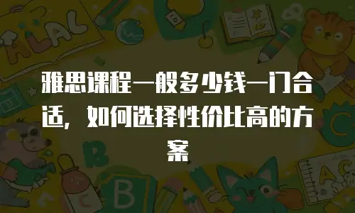 雅思课程一般多少钱一门合适，如何选择性价比高的方案