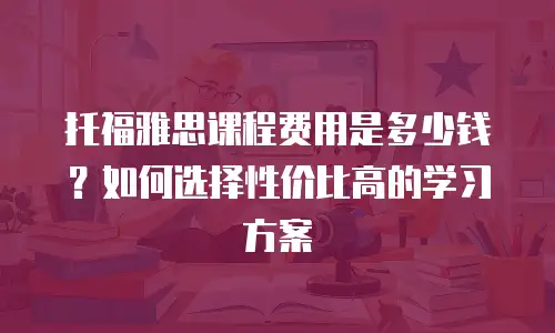 托福雅思课程费用是多少钱？如何选择性价比高的学习方案