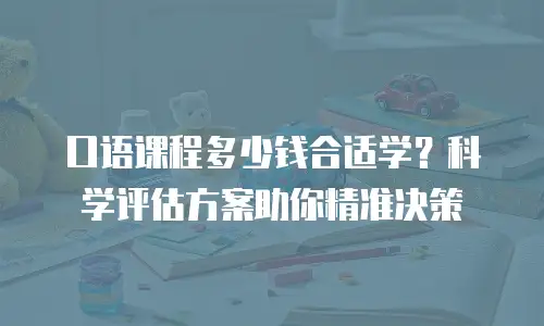 口语课程多少钱合适学？科学评估方案助你精准决策