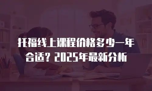 托福线上课程价格多少一年合适？2025年最新分析