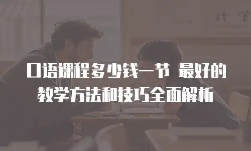 口语课程多少钱一节 最好的教学方法和技巧全面解析