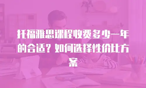 托福雅思课程收费多少一年的合适？如何选择性价比方案