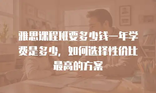 雅思课程班要多少钱一年学费是多少，如何选择性价比最高的方案