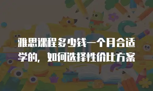 雅思课程多少钱一个月合适学的，如何选择性价比方案
