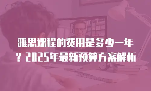 雅思课程的费用是多少一年？2025年最新预算方案解析
