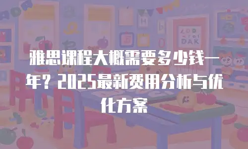 雅思课程大概需要多少钱一年？2025最新费用分析与优化方案