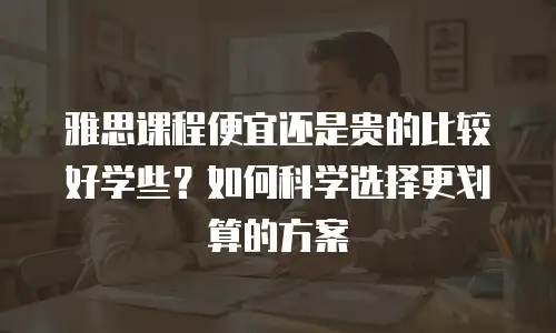 雅思课程便宜还是贵的比较好学些？如何科学选择更划算的方案