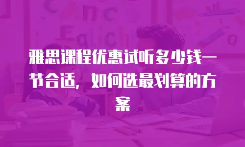 雅思课程优惠试听多少钱一节合适，如何选最划算的方案