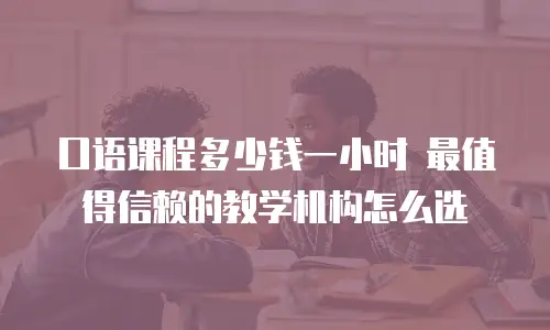 口语课程多少钱一小时 最值得信赖的教学机构怎么选