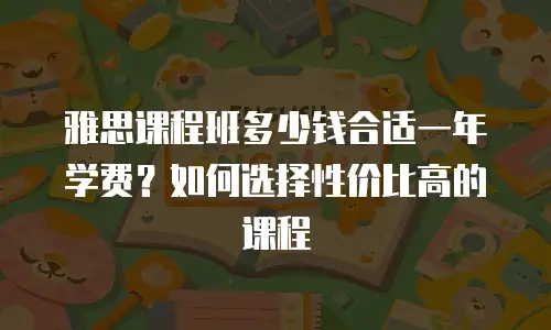 雅思课程班多少钱合适一年学费？如何选择性价比高的课程