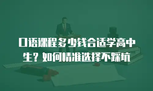口语课程多少钱合适学高中生？如何精准选择不踩坑
