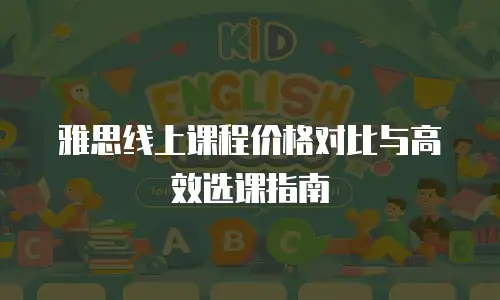 雅思线上课程价格对比与高效选课指南