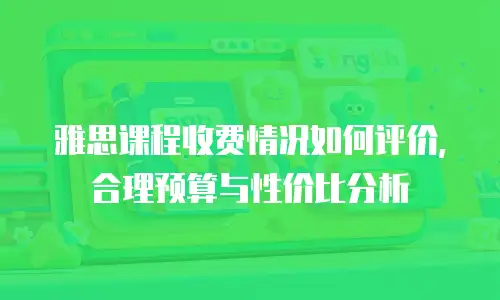 雅思课程收费情况如何评价，合理预算与性价比分析