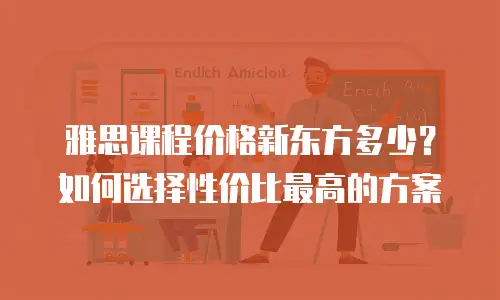 雅思课程价格新东方多少？如何选择性价比最高的方案
