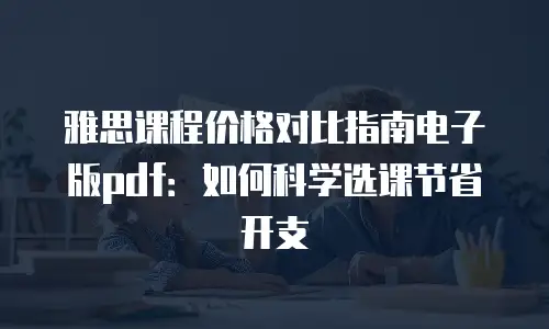 雅思课程价格对比指南电子版pdf：如何科学选课节省开支