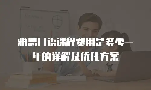 雅思口语课程费用是多少一年的详解及优化方案