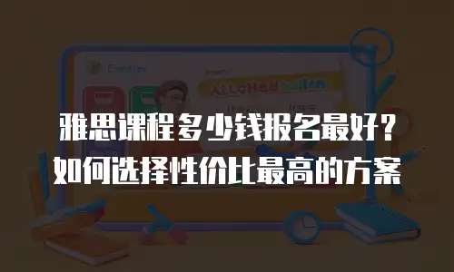 雅思课程多少钱报名最好？如何选择性价比最高的方案