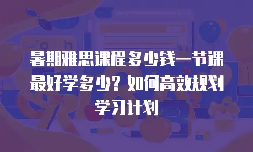 暑期雅思课程多少钱一节课 最好学多少？如何高效规划学习计划