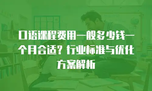 口语课程费用一般多少钱一个月合适？行业标准与优化方案解析