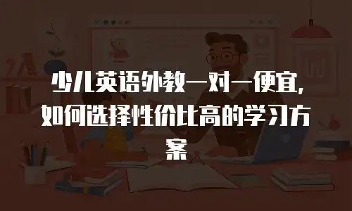 少儿英语外教一对一便宜，如何选择性价比高的学习方案