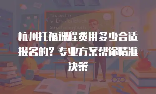 杭州托福课程费用多少合适报名的？专业方案帮你精准决策